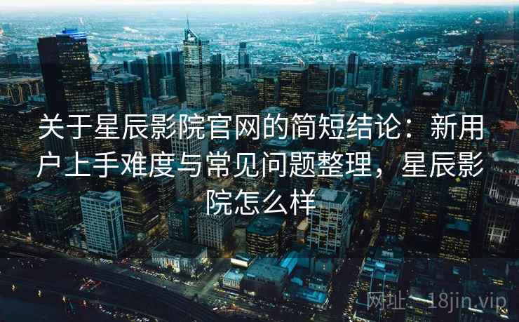 关于星辰影院官网的简短结论:新用户上手难度与常见问题整理,星辰影院怎么样 关于星辰影院官网的简短结论:新用户上手难度与常见问题整理,星辰影院怎么样