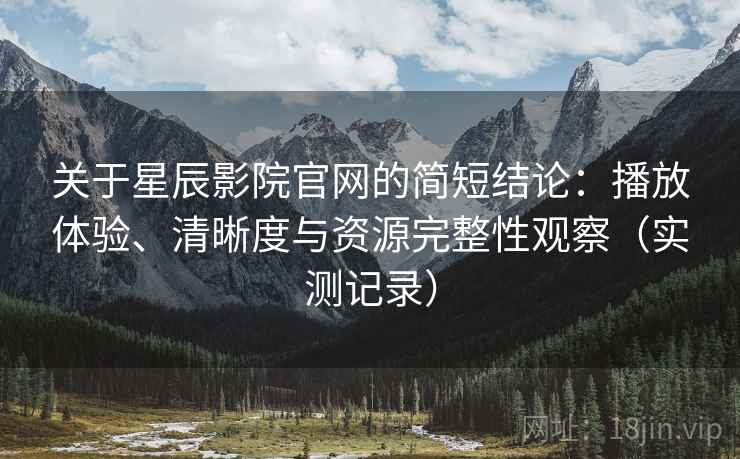 关于星辰影院官网的简短结论:播放体验、清晰度与资源完整性观察(实测记录) 关于星辰影院官网的简短结论:播放体验、清晰度与资源完整性观察(实测记录)