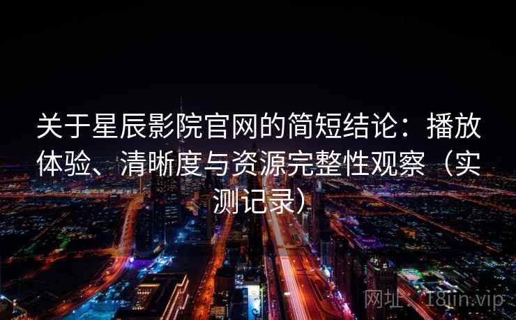 关于星辰影院官网的简短结论:播放体验、清晰度与资源完整性观察(实测记录) 关于星辰影院官网的简短结论:播放体验、清晰度与资源完整性观察(实测记录)