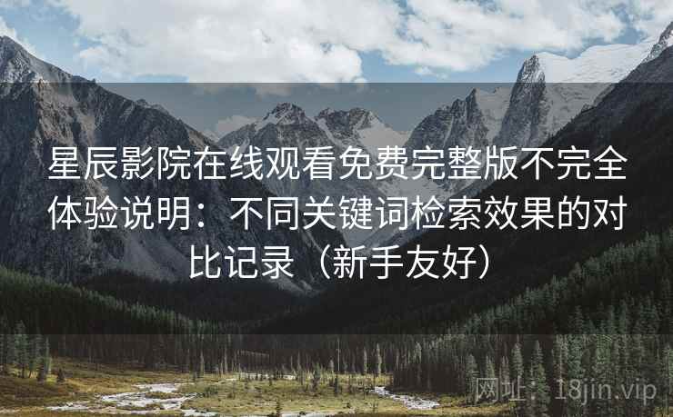 星辰影院在线观看免费完整版不完全体验说明:不同关键词检索效果的对比记录(新手友好) 星辰影院在线观看免费完整版不完全体验说明:不同关键词检索效果的对比记录(新手友好)