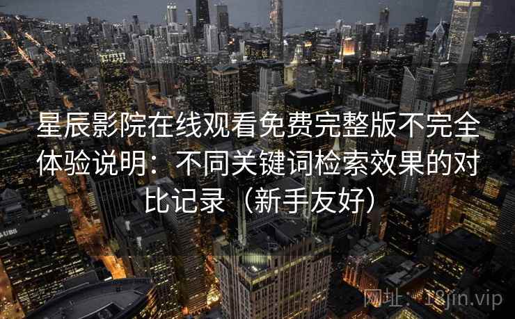 星辰影院在线观看免费完整版不完全体验说明:不同关键词检索效果的对比记录(新手友好) 星辰影院在线观看免费完整版不完全体验说明:不同关键词检索效果的对比记录(新手友好)