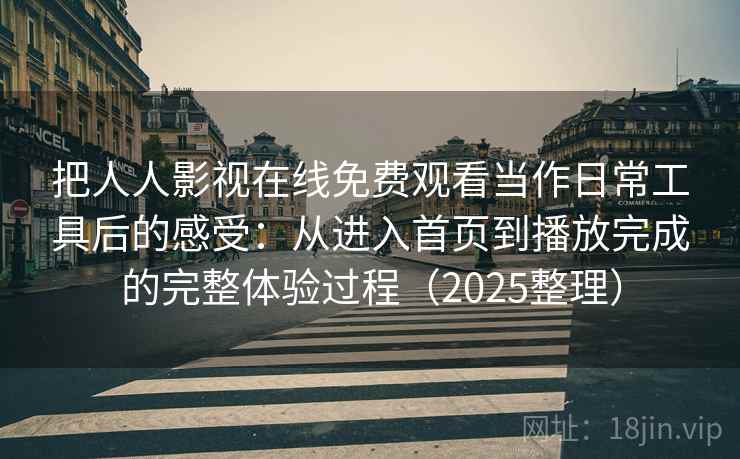 把人人影视在线免费观看当作日常工具后的感受:从进入首页到播放完成的完整体验过程(2025整理) 把人人影视在线免费观看当作日常工具后的感受:从进入首页到播放完成的完整体验过程(2025整理)