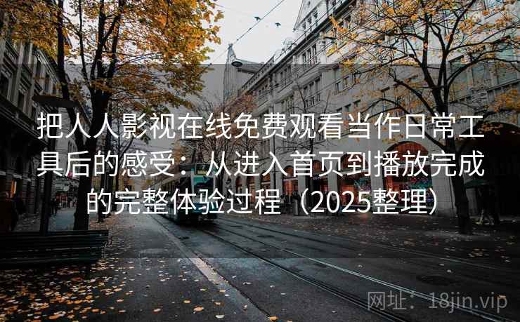 把人人影视在线免费观看当作日常工具后的感受:从进入首页到播放完成的完整体验过程(2025整理) 把人人影视在线免费观看当作日常工具后的感受:从进入首页到播放完成的完整体验过程(2025整理)