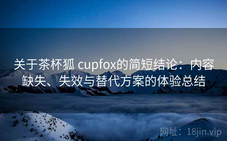 关于茶杯狐 cupfox的简短结论:内容缺失、失效与替代方案的体验总结 关于茶杯狐 cupfox的简短结论:内容缺失、失效与替代方案的体验总结