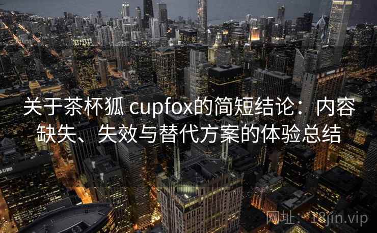 关于茶杯狐 cupfox的简短结论:内容缺失、失效与替代方案的体验总结 关于茶杯狐 cupfox的简短结论:内容缺失、失效与替代方案的体验总结