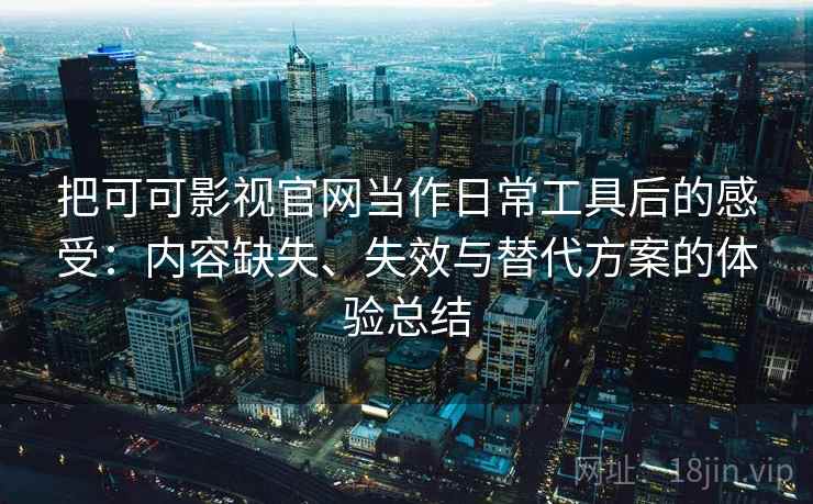 把可可影视官网当作日常工具后的感受：内容缺失、失效与替代方案的体验总结