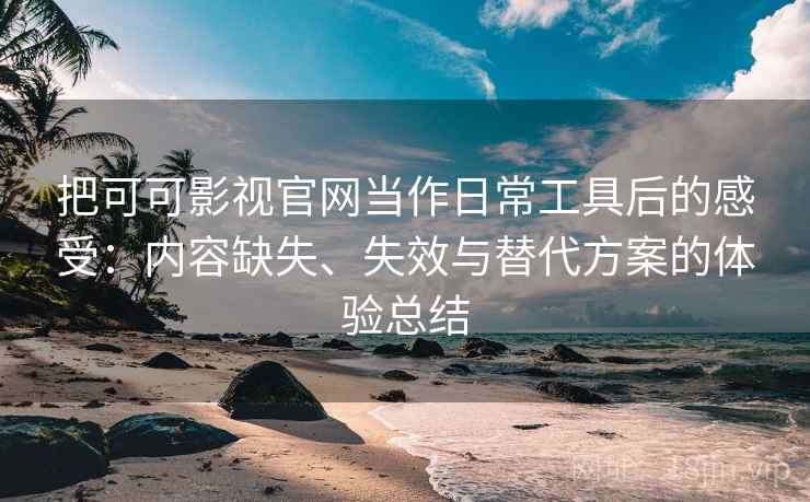 把可可影视官网当作日常工具后的感受：内容缺失、失效与替代方案的体验总结