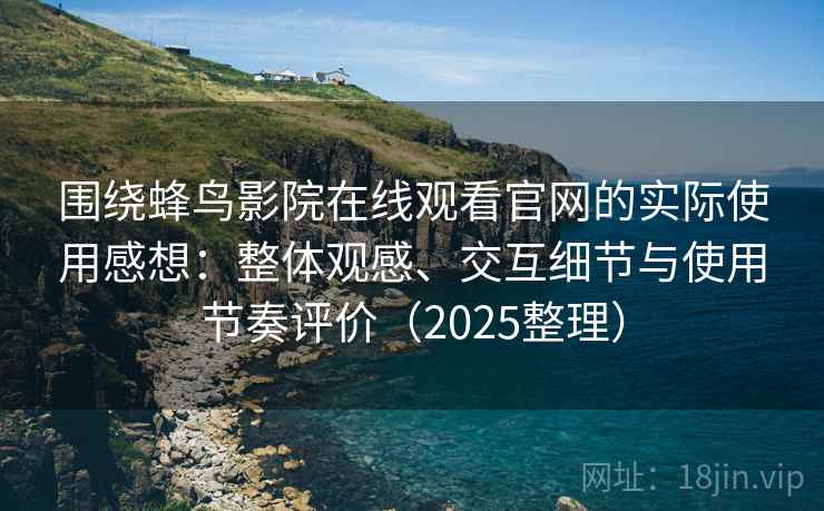 围绕蜂鸟影院在线观看官网的实际使用感想：整体观感、交互细节与使用节奏评价（2025整理）