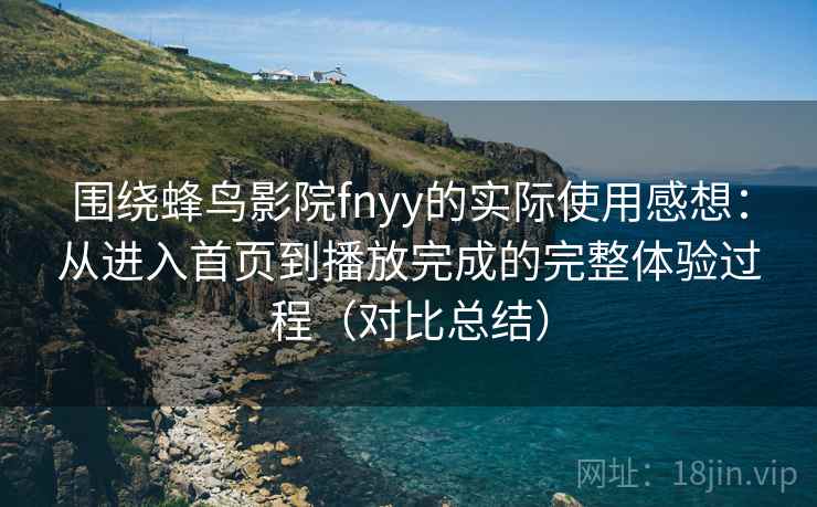 围绕蜂鸟影院fnyy的实际使用感想:从进入首页到播放完成的完整体验过程(对比总结) 围绕蜂鸟影院fnyy的实际使用感想:从进入首页到播放完成的完整体验过程(对比总结)