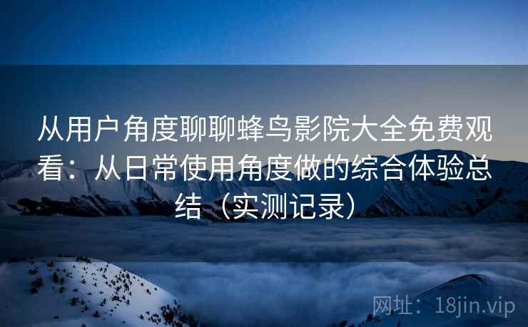 从用户角度聊聊蜂鸟影院大全免费观看:从日常使用角度做的综合体验总结(实测记录) 从用户角度聊聊蜂鸟影院大全免费观看:从日常使用角度做的综合体验总结(实测记录)