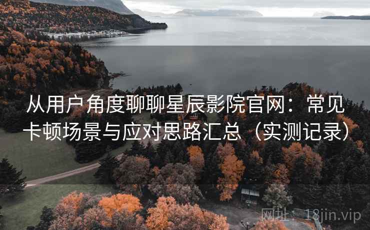 从用户角度聊聊星辰影院官网:常见卡顿场景与应对思路汇总(实测记录) 从用户角度聊聊星辰影院官网:常见卡顿场景与应对思路汇总(实测记录)