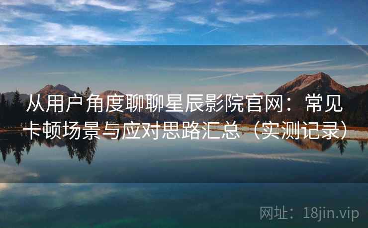 从用户角度聊聊星辰影院官网:常见卡顿场景与应对思路汇总(实测记录) 从用户角度聊聊星辰影院官网:常见卡顿场景与应对思路汇总(实测记录)