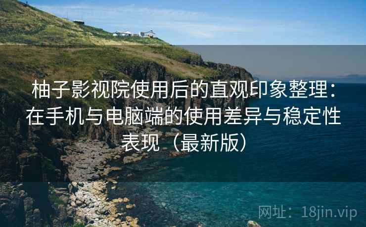 柚子影视院使用后的直观印象整理:在手机与电脑端的使用差异与稳定性表现(最新版) 柚子影视院使用后的直观印象整理:在手机与电脑端的使用差异与稳定性表现(最新版)