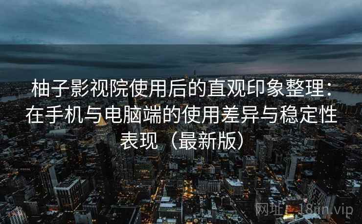 柚子影视院使用后的直观印象整理:在手机与电脑端的使用差异与稳定性表现(最新版) 柚子影视院使用后的直观印象整理:在手机与电脑端的使用差异与稳定性表现(最新版)