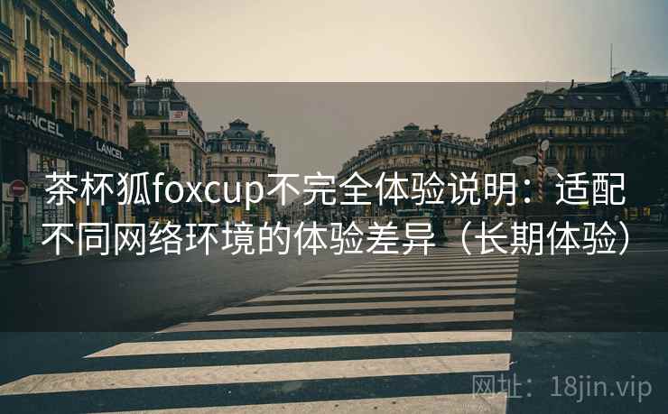 茶杯狐foxcup不完全体验说明:适配不同网络环境的体验差异(长期体验) 茶杯狐foxcup不完全体验说明:适配不同网络环境的体验差异(长期体验)