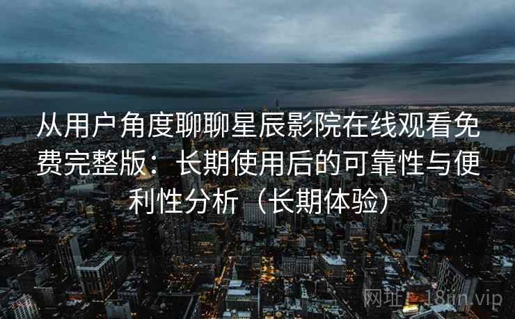 从用户角度聊聊星辰影院在线观看免费完整版:长期使用后的可靠性与便利性分析(长期体验) 从用户角度聊聊星辰影院在线观看免费完整版:长期使用后的可靠性与便利性分析(长期体验)