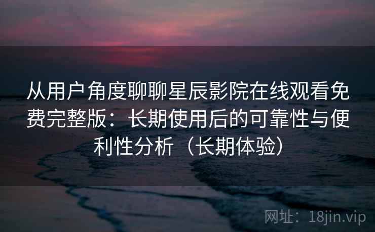 从用户角度聊聊星辰影院在线观看免费完整版:长期使用后的可靠性与便利性分析(长期体验) 从用户角度聊聊星辰影院在线观看免费完整版:长期使用后的可靠性与便利性分析(长期体验)