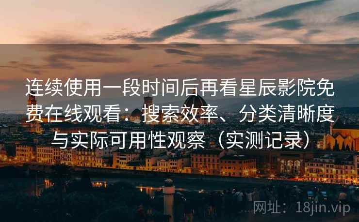 连续使用一段时间后再看星辰影院免费在线观看:搜索效率、分类清晰度与实际可用性观察(实测记录) 连续使用一段时间后再看星辰影院免费在线观看:搜索效率、分类清晰度与实际可用性观察(实测记录)