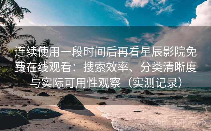 连续使用一段时间后再看星辰影院免费在线观看:搜索效率、分类清晰度与实际可用性观察(实测记录) 连续使用一段时间后再看星辰影院免费在线观看:搜索效率、分类清晰度与实际可用性观察(实测记录)