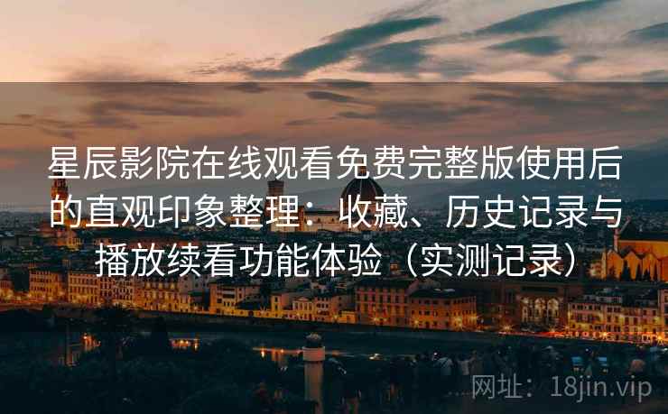 星辰影院在线观看免费完整版使用后的直观印象整理:收藏、历史记录与播放续看功能体验(实测记录) 星辰影院在线观看免费完整版使用后的直观印象整理:收藏、历史记录与播放续看功能体验(实测记录)