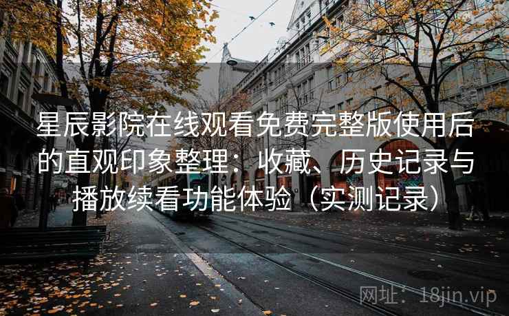 星辰影院在线观看免费完整版使用后的直观印象整理:收藏、历史记录与播放续看功能体验(实测记录) 星辰影院在线观看免费完整版使用后的直观印象整理:收藏、历史记录与播放续看功能体验(实测记录)