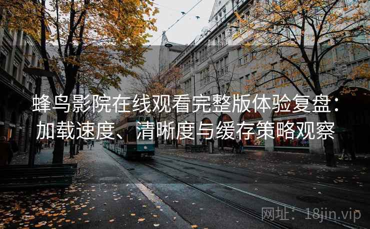 蜂鸟影院在线观看完整版体验复盘:加载速度、清晰度与缓存策略观察 蜂鸟影院在线观看完整版体验复盘:加载速度、清晰度与缓存策略观察