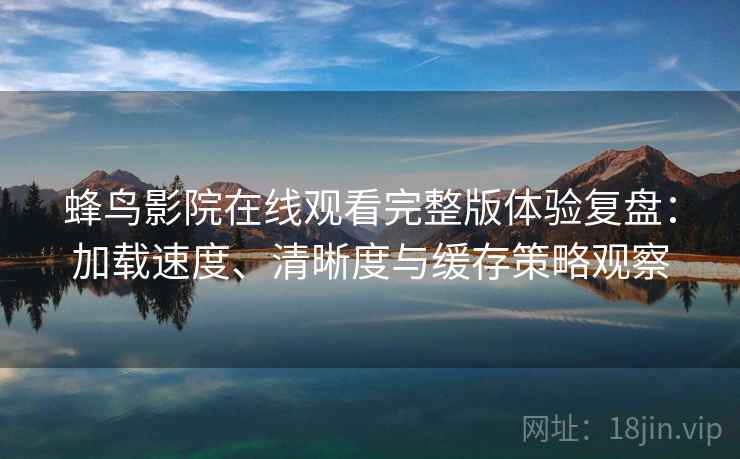蜂鸟影院在线观看完整版体验复盘:加载速度、清晰度与缓存策略观察 蜂鸟影院在线观看完整版体验复盘:加载速度、清晰度与缓存策略观察