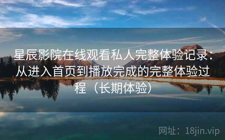 星辰影院在线观看私人完整体验记录:从进入首页到播放完成的完整体验过程(长期体验) 星辰影院在线观看私人完整体验记录:从进入首页到播放完成的完整体验过程(长期体验)