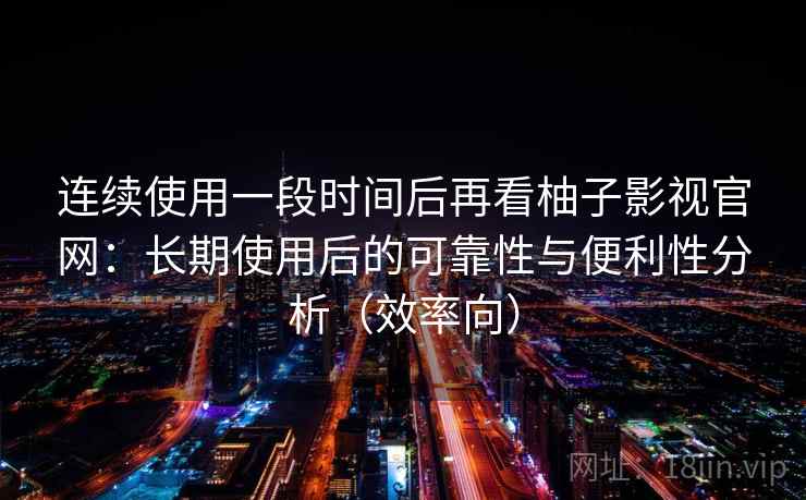 连续使用一段时间后再看柚子影视官网:长期使用后的可靠性与便利性分析(效率向) 连续使用一段时间后再看柚子影视官网:长期使用后的可靠性与便利性分析(效率向)
