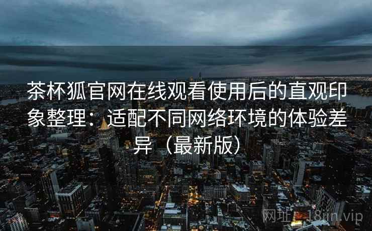 茶杯狐官网在线观看使用后的直观印象整理:适配不同网络环境的体验差异(最新版) 茶杯狐官网在线观看使用后的直观印象整理:适配不同网络环境的体验差异(最新版)