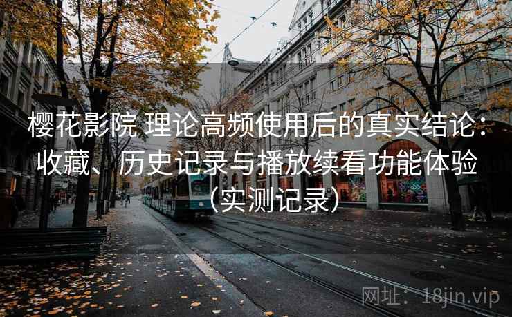 樱花影院 理论高频使用后的真实结论:收藏、历史记录与播放续看功能体验(实测记录) 樱花影院 理论高频使用后的真实结论:收藏、历史记录与播放续看功能体验(实测记录)