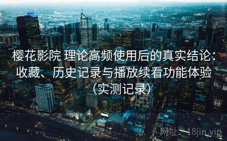 樱花影院 理论高频使用后的真实结论:收藏、历史记录与播放续看功能体验(实测记录) 樱花影院 理论高频使用后的真实结论:收藏、历史记录与播放续看功能体验(实测记录)