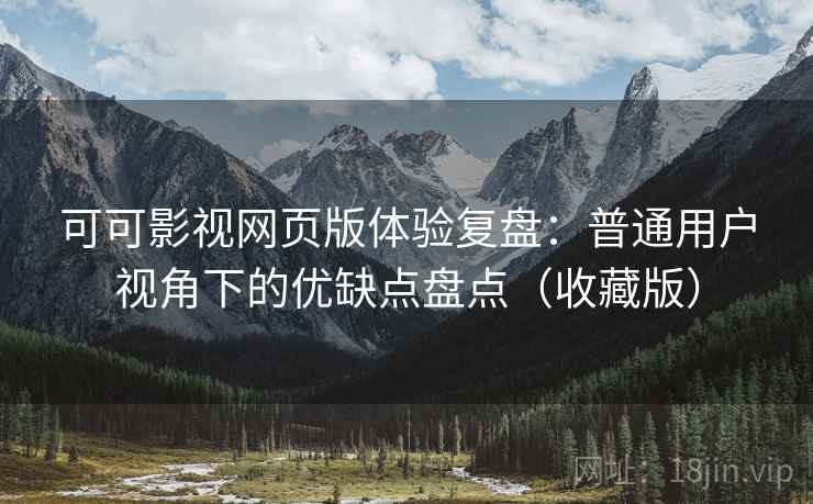可可影视网页版体验复盘：普通用户视角下的优缺点盘点（收藏版）