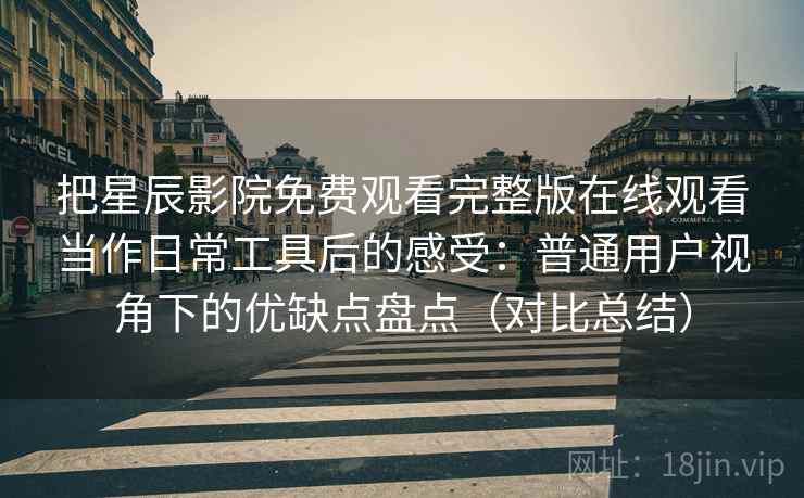 把星辰影院免费观看完整版在线观看当作日常工具后的感受:普通用户视角下的优缺点盘点(对比总结) 把星辰影院免费观看完整版在线观看当作日常工具后的感受:普通用户视角下的优缺点盘点(对比总结)