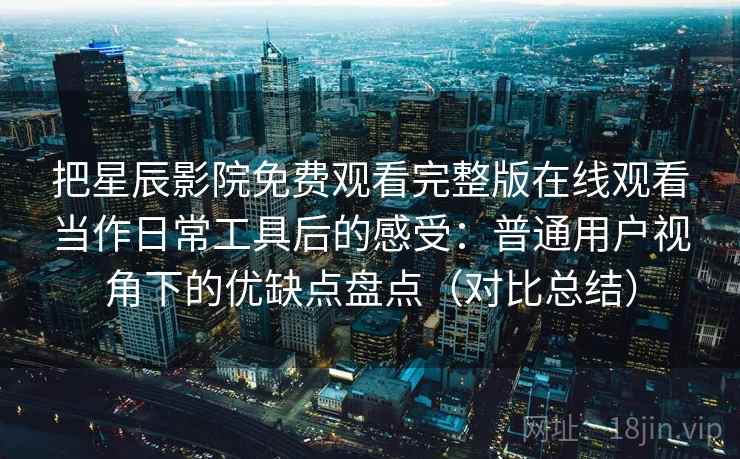 把星辰影院免费观看完整版在线观看当作日常工具后的感受:普通用户视角下的优缺点盘点(对比总结) 把星辰影院免费观看完整版在线观看当作日常工具后的感受:普通用户视角下的优缺点盘点(对比总结)