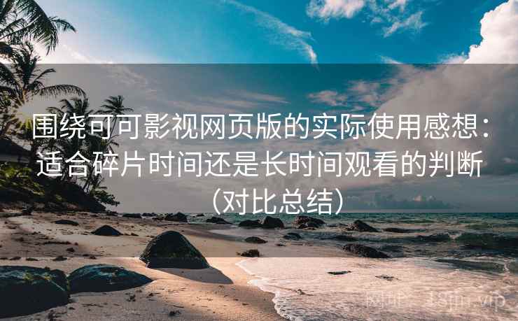 围绕可可影视网页版的实际使用感想:适合碎片时间还是长时间观看的判断(对比总结) 围绕可可影视网页版的实际使用感想:适合碎片时间还是长时间观看的判断(对比总结)