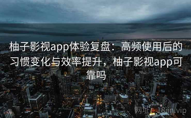 柚子影视app体验复盘:高频使用后的习惯变化与效率提升,柚子影视app可靠吗 柚子影视app体验复盘:高频使用后的习惯变化与效率提升,柚子影视app可靠吗