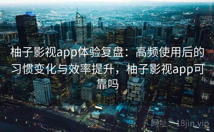 柚子影视app体验复盘:高频使用后的习惯变化与效率提升,柚子影视app可靠吗 柚子影视app体验复盘:高频使用后的习惯变化与效率提升,柚子影视app可靠吗