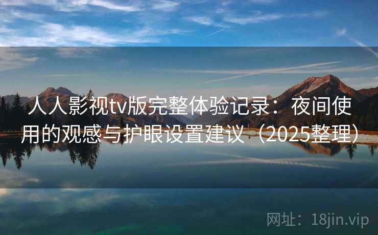 人人影视tv版完整体验记录:夜间使用的观感与护眼设置建议(2025整理) 人人影视tv版完整体验记录:夜间使用的观感与护眼设置建议(2025整理)