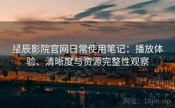 星辰影院官网日常使用笔记：播放体验、清晰度与资源完整性观察