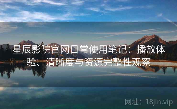 星辰影院官网日常使用笔记：播放体验、清晰度与资源完整性观察