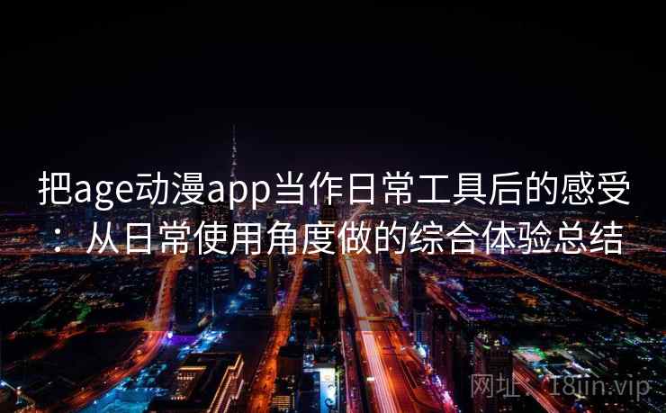 把age动漫app当作日常工具后的感受:从日常使用角度做的综合体验总结 把age动漫app当作日常工具后的感受:从日常使用角度做的综合体验总结
