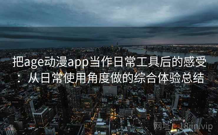 把age动漫app当作日常工具后的感受:从日常使用角度做的综合体验总结 把age动漫app当作日常工具后的感受:从日常使用角度做的综合体验总结