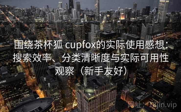 围绕茶杯狐 cupfox的实际使用感想:搜索效率、分类清晰度与实际可用性观察(新手友好) 围绕茶杯狐 cupfox的实际使用感想:搜索效率、分类清晰度与实际可用性观察(新手友好)