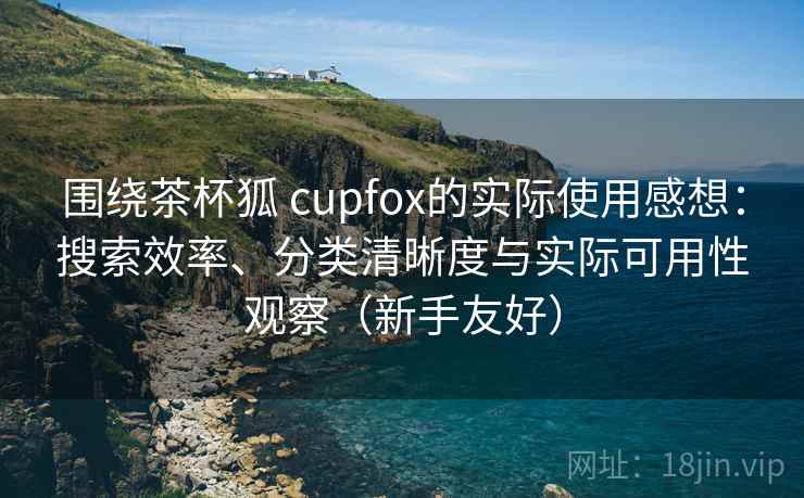 围绕茶杯狐 cupfox的实际使用感想:搜索效率、分类清晰度与实际可用性观察(新手友好) 围绕茶杯狐 cupfox的实际使用感想:搜索效率、分类清晰度与实际可用性观察(新手友好)