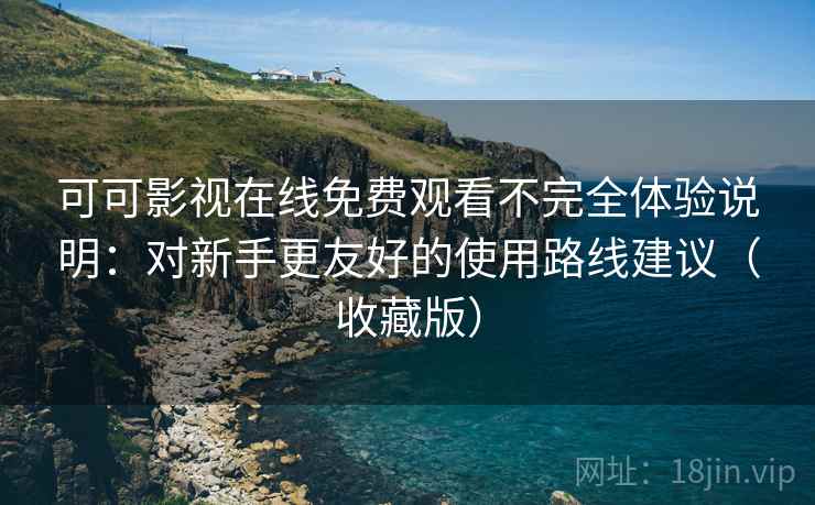 可可影视在线免费观看不完全体验说明:对新手更友好的使用路线建议(收藏版) 可可影视在线免费观看不完全体验说明:对新手更友好的使用路线建议(收藏版)