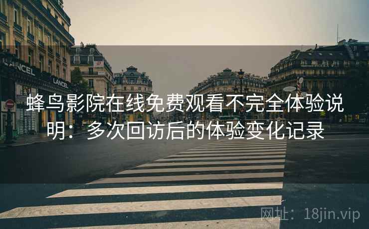 蜂鸟影院在线免费观看不完全体验说明:多次回访后的体验变化记录 蜂鸟影院在线免费观看不完全体验说明:多次回访后的体验变化记录
