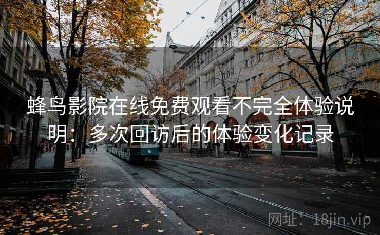 蜂鸟影院在线免费观看不完全体验说明:多次回访后的体验变化记录 蜂鸟影院在线免费观看不完全体验说明:多次回访后的体验变化记录