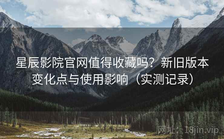 星辰影院官网值得收藏吗?新旧版本变化点与使用影响(实测记录) 星辰影院官网值得收藏吗?新旧版本变化点与使用影响(实测记录)