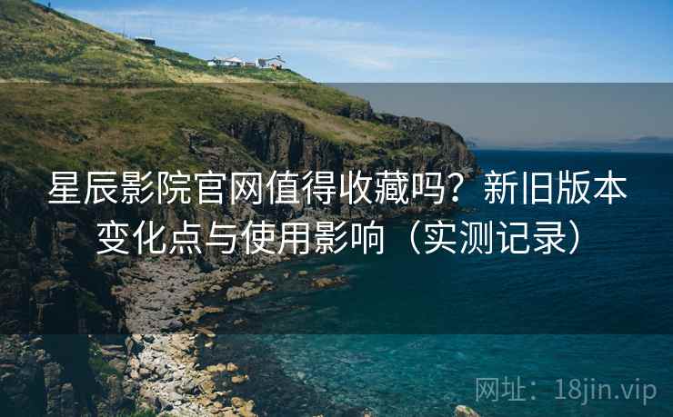 星辰影院官网值得收藏吗?新旧版本变化点与使用影响(实测记录) 星辰影院官网值得收藏吗?新旧版本变化点与使用影响(实测记录)